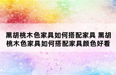 黑胡桃木色家具如何搭配家具 黑胡桃木色家具如何搭配家具颜色好看